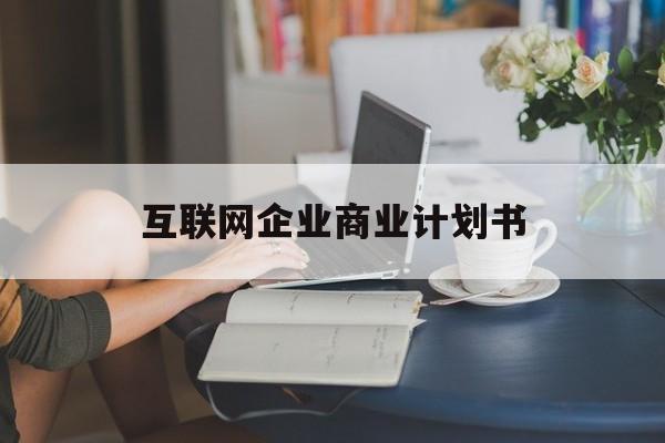 北京市互联网企业商业计划书(互联网行业商业计划书侧重点)
