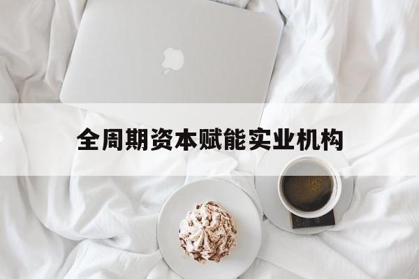 北京市全周期资本赋能实业机构(全周期管理)