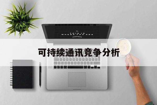 北京市可持续通讯竞争分析(可持续竞争优势有哪些)