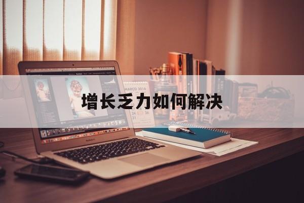 北京市增长乏力如何解决(增长乏力是下降的意思吗)