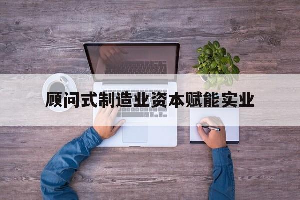北京市关于顾问式制造业资本赋能实业的信息