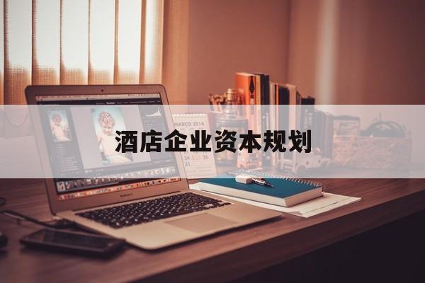 北京市酒店企业资本规划(酒店投资方案计划书)