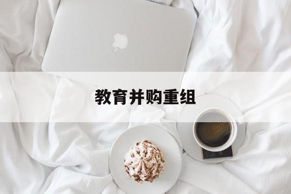 北京市教育并购重组(近年并购重组经典案例)